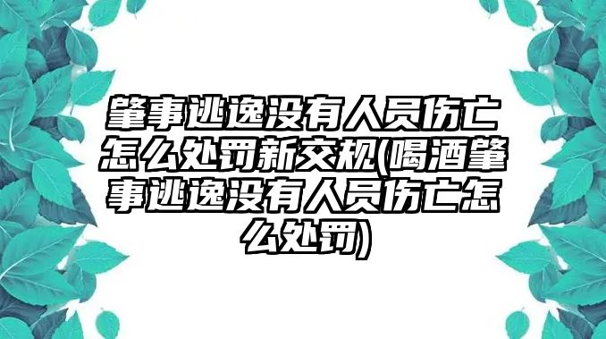 肇事逃逸沒有人員傷亡怎么處罰新交規(guī)(喝酒肇事逃逸沒有人員傷亡怎么處罰)