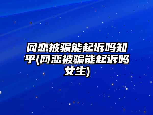 網戀被騙能起訴嗎知乎(網戀被騙能起訴嗎女生)