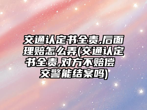 交通認定書全責,后面理賠怎么弄(交通認定書全責,對方不賠償 交警能結案嗎)