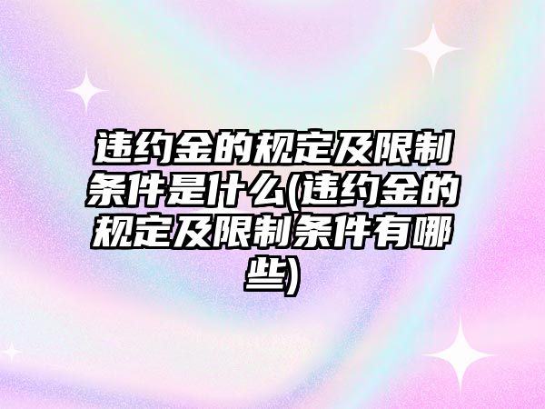 違約金的規(guī)定及限制條件是什么(違約金的規(guī)定及限制條件有哪些)