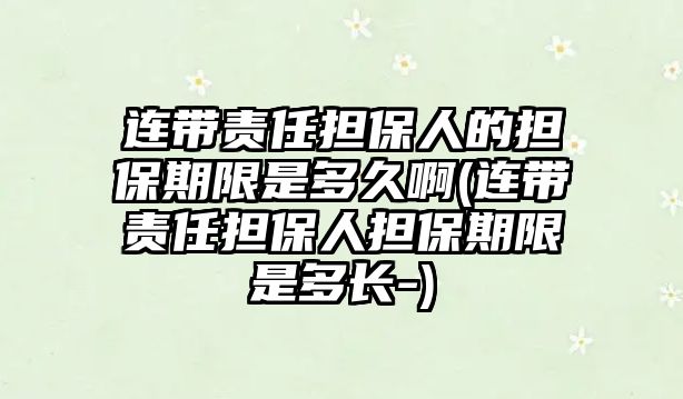 連帶責任擔保人的擔保期限是多久啊(連帶責任擔保人擔保期限是多長-)