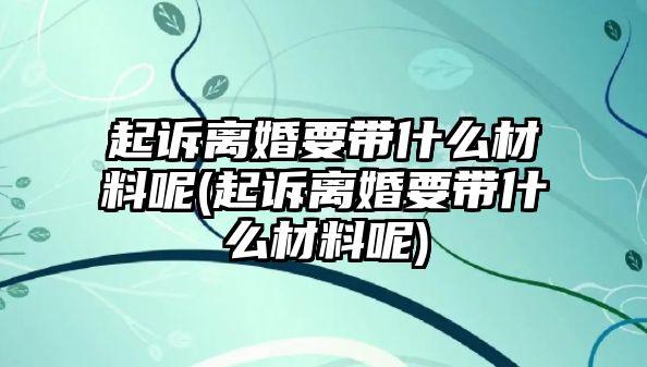 起訴離婚要帶什么材料呢(起訴離婚要帶什么材料呢)