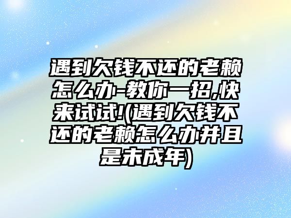 遇到欠錢不還的老賴怎么辦-教你一招,快來試試!(遇到欠錢不還的老賴怎么辦并且是未成年)