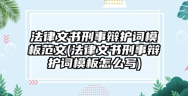 法律文書刑事辯護詞模板范文(法律文書刑事辯護詞模板怎么寫)