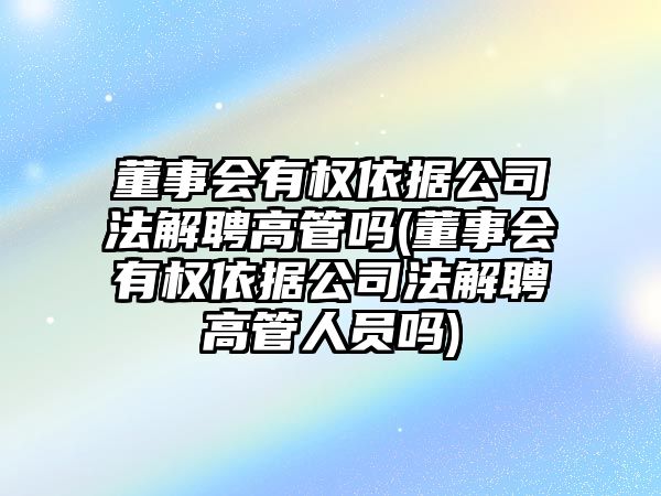 董事會有權(quán)依據(jù)公司法解聘高管嗎(董事會有權(quán)依據(jù)公司法解聘高管人員嗎)