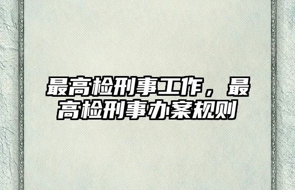 最高檢刑事工作，最高檢刑事辦案規則