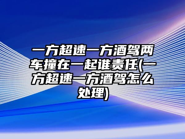 一方超速一方酒駕兩車撞在一起誰責任(一方超速一方酒駕怎么處理)