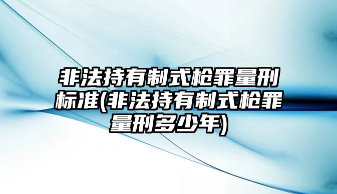 非法持有制式槍罪量刑標(biāo)準(zhǔn)(非法持有制式槍罪量刑多少年)