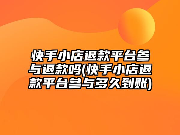 快手小店退款平臺參與退款嗎(快手小店退款平臺參與多久到賬)