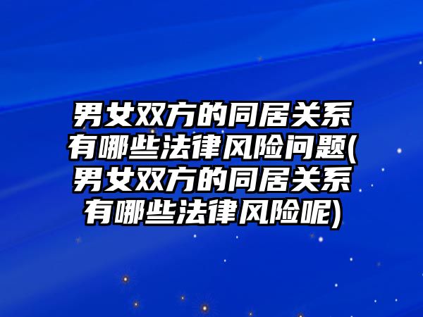 男女雙方的同居關系有哪些法律風險問題(男女雙方的同居關系有哪些法律風險呢)