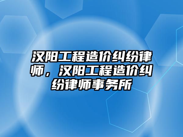 漢陽工程造價糾紛律師，漢陽工程造價糾紛律師事務所