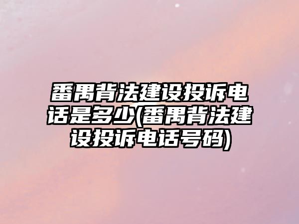 番禺背法建設(shè)投訴電話是多少(番禺背法建設(shè)投訴電話號碼)