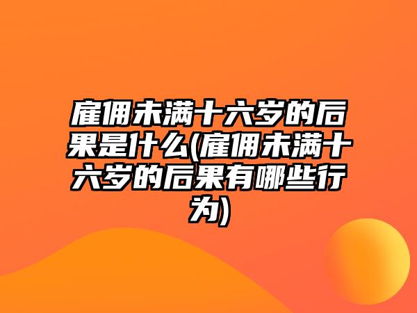 雇傭未滿十六歲的后果是什么(雇傭未滿十六歲的后果有哪些行為)