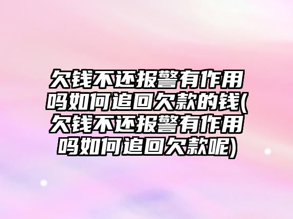 欠錢不還報警有作用嗎如何追回欠款的錢(欠錢不還報警有作用嗎如何追回欠款呢)