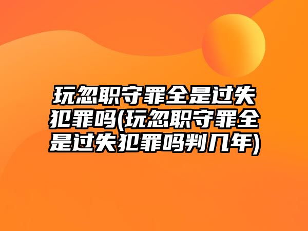 玩忽職守罪全是過失犯罪嗎(玩忽職守罪全是過失犯罪嗎判幾年)