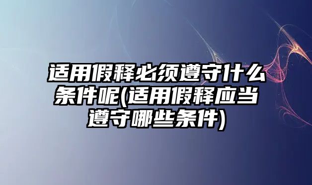 適用假釋必須遵守什么條件呢(適用假釋應(yīng)當(dāng)遵守哪些條件)