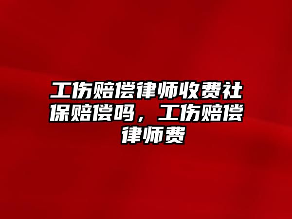 工傷賠償律師收費社保賠償嗎，工傷賠償 律師費