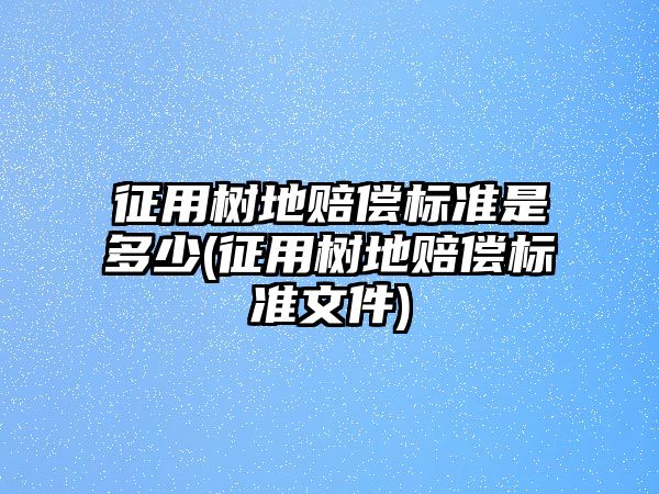 征用樹地賠償標(biāo)準(zhǔn)是多少(征用樹地賠償標(biāo)準(zhǔn)文件)