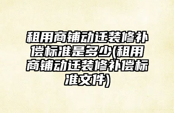 租用商鋪動遷裝修補償標準是多少(租用商鋪動遷裝修補償標準文件)