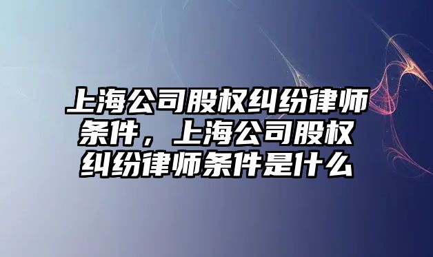 上海公司股權糾紛律師條件，上海公司股權糾紛律師條件是什么