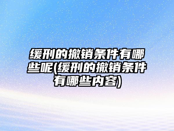 緩刑的撤銷條件有哪些呢(緩刑的撤銷條件有哪些內(nèi)容)