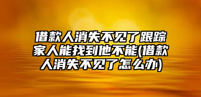 借款人消失不見了跟蹤家人能找到他不能(借款人消失不見了怎么辦)