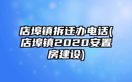 店埠鎮(zhèn)拆遷辦電話(店埠鎮(zhèn)2020安置房建設(shè))