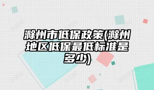 滁州市低保政策(滁州地區低保最低標準是多少)