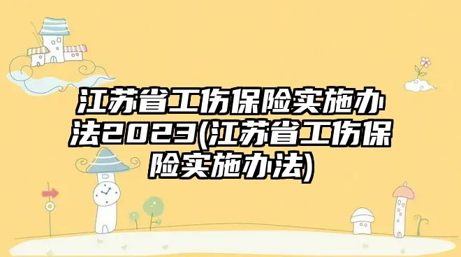 江蘇省工傷保險實施辦法2023(江蘇省工傷保險實施辦法)