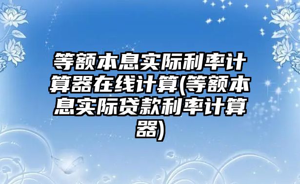 等額本息實(shí)際利率計(jì)算器在線計(jì)算(等額本息實(shí)際貸款利率計(jì)算器)