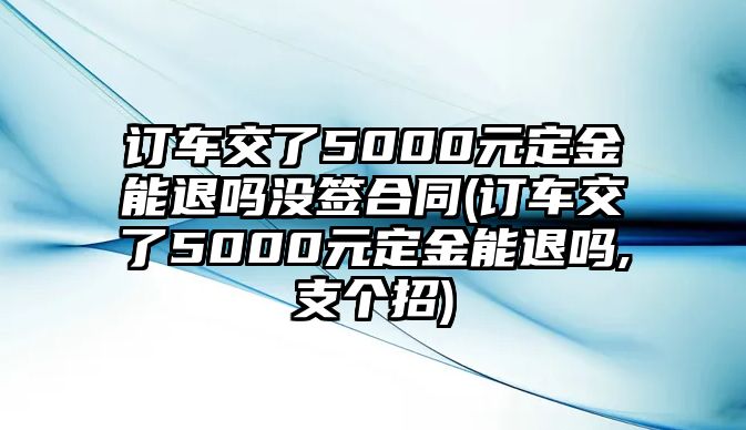 訂車交了5000元定金能退嗎沒簽合同(訂車交了5000元定金能退嗎,支個招)