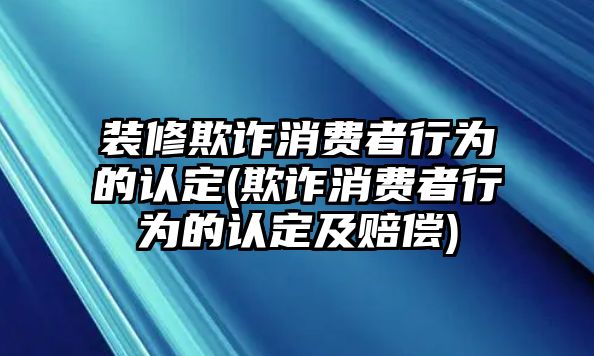 裝修欺詐消費者行為的認定(欺詐消費者行為的認定及賠償)