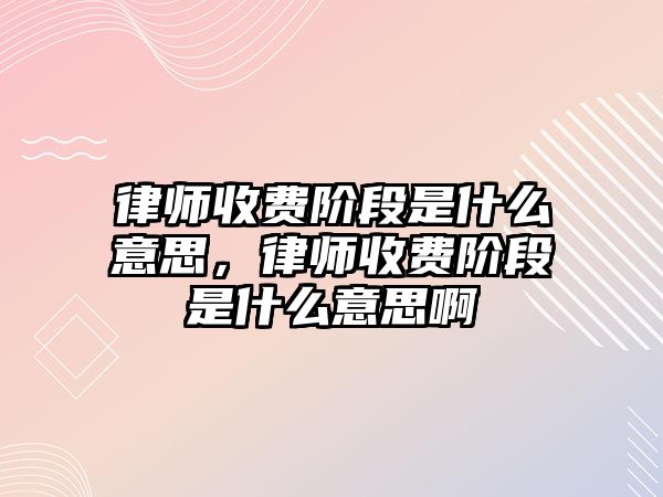 律師收費階段是什么意思，律師收費階段是什么意思啊