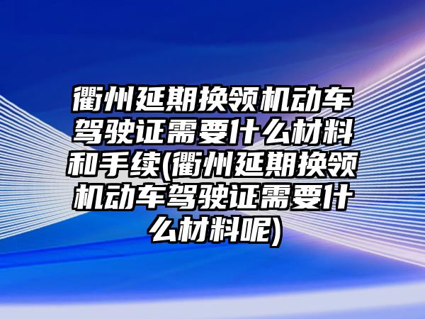 衢州延期換領(lǐng)機(jī)動車駕駛證需要什么材料和手續(xù)(衢州延期換領(lǐng)機(jī)動車駕駛證需要什么材料呢)