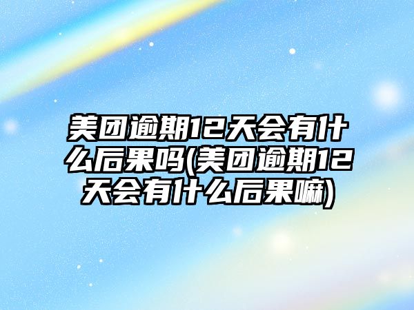 美團(tuán)逾期12天會(huì)有什么后果嗎(美團(tuán)逾期12天會(huì)有什么后果嘛)