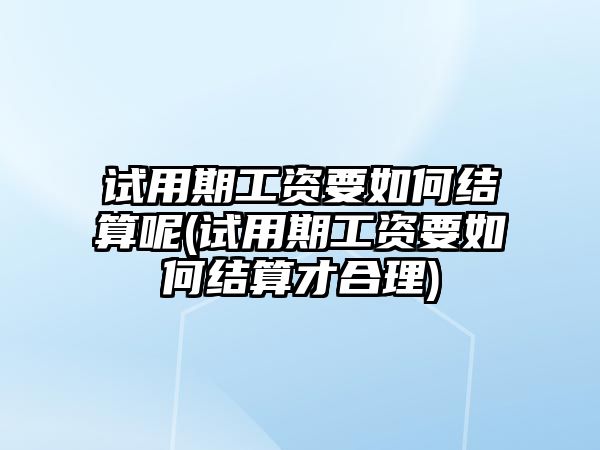 試用期工資要如何結算呢(試用期工資要如何結算才合理)