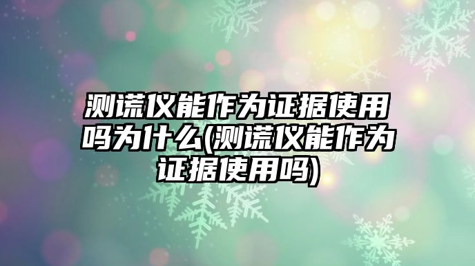 測(cè)謊儀能作為證據(jù)使用嗎為什么(測(cè)謊儀能作為證據(jù)使用嗎)