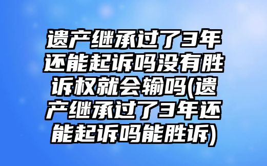 遺產(chǎn)繼承過了3年還能起訴嗎沒有勝訴權(quán)就會輸嗎(遺產(chǎn)繼承過了3年還能起訴嗎能勝訴)