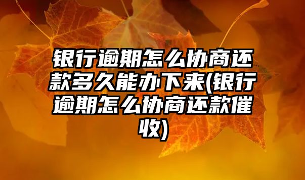 銀行逾期怎么協商還款多久能辦下來(銀行逾期怎么協商還款催收)