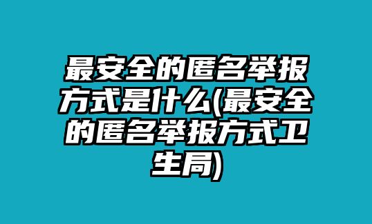 最安全的匿名舉報方式是什么(最安全的匿名舉報方式衛生局)