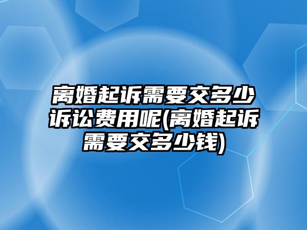 離婚起訴需要交多少訴訟費用呢(離婚起訴需要交多少錢)