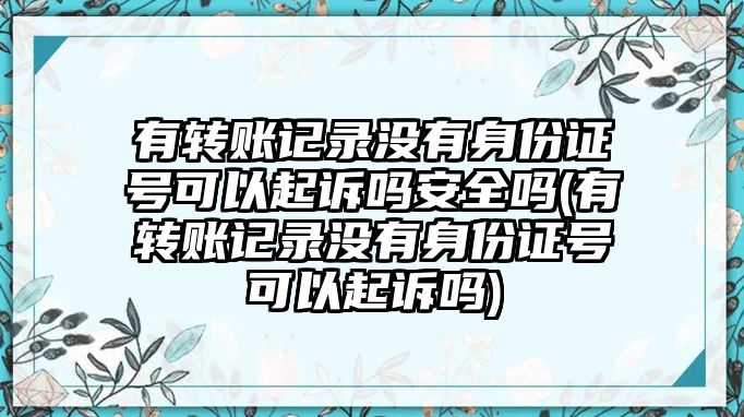 有轉(zhuǎn)賬記錄沒有身份證號(hào)可以起訴嗎安全嗎(有轉(zhuǎn)賬記錄沒有身份證號(hào)可以起訴嗎)