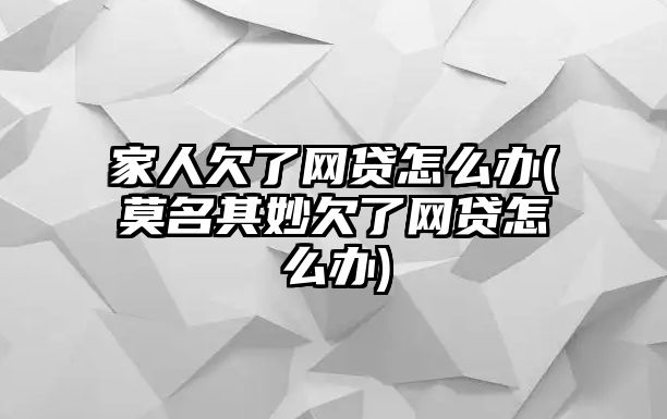 家人欠了網貸怎么辦(莫名其妙欠了網貸怎么辦)