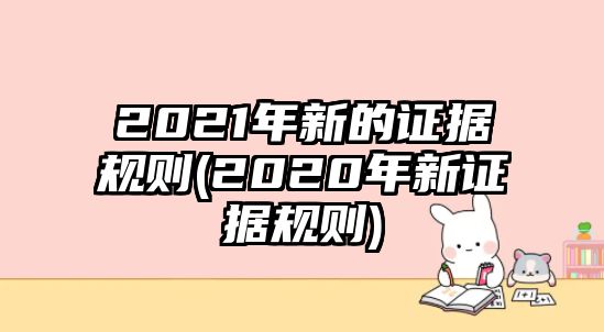 2021年新的證據(jù)規(guī)則(2020年新證據(jù)規(guī)則)