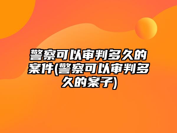 警察可以審判多久的案件(警察可以審判多久的案子)