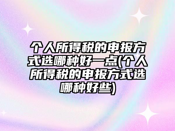 個人所得稅的申報方式選哪種好一點(diǎn)(個人所得稅的申報方式選哪種好些)