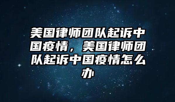 美國律師團隊起訴中國疫情，美國律師團隊起訴中國疫情怎么辦