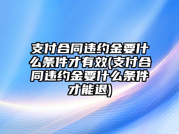 支付合同違約金要什么條件才有效(支付合同違約金要什么條件才能退)