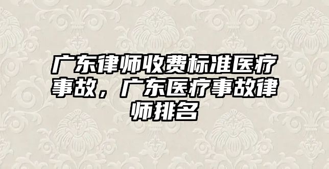 廣東律師收費標準醫(yī)療事故，廣東醫(yī)療事故律師排名