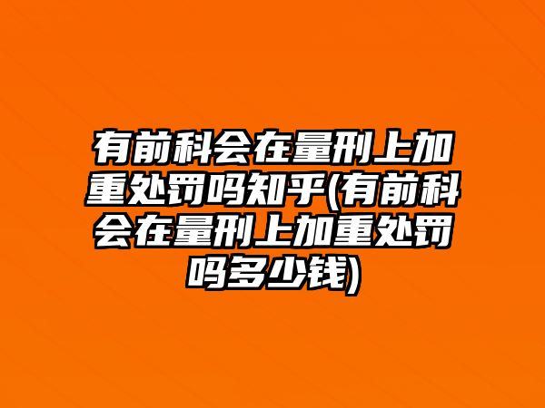 有前科會(huì)在量刑上加重處罰嗎知乎(有前科會(huì)在量刑上加重處罰嗎多少錢)